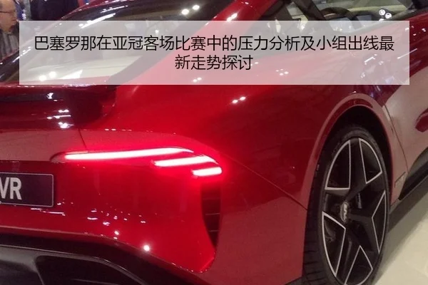 巴塞罗那在亚冠客场比赛中的压力分析及小组出线最新走势探讨